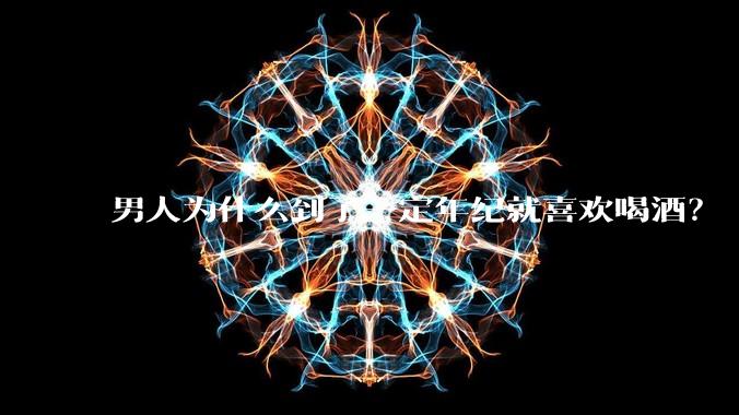 男人为什么到了一定年纪就喜欢喝酒？