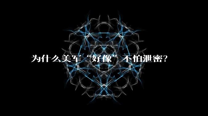为什么美军“好像”不怕泄密？