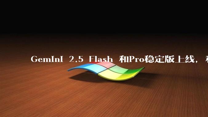 Gemini 2.5 Flash 和Pro稳定版上线，和之前版本相比，在性能和应用场景上有哪些提升？