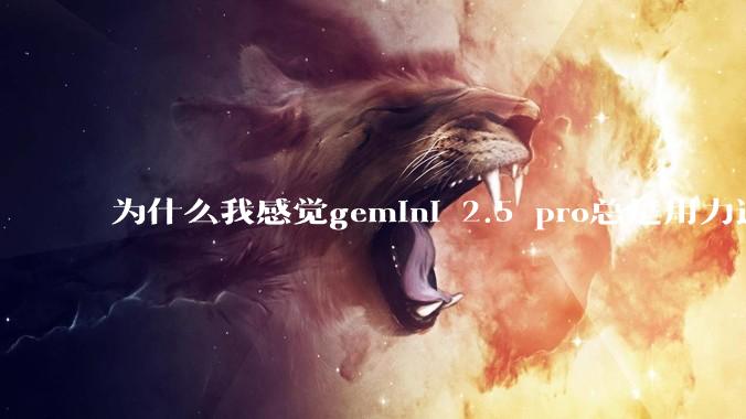 为什么我感觉gemini 2.5 pro总是用力过猛？