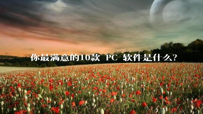 你最满意的10款 PC 软件是什么？