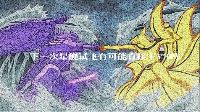 下一次星舰试飞有可能直接上V3吗？
