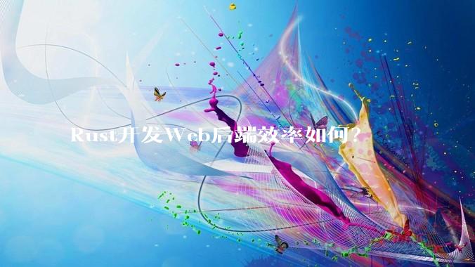 Rust开发Web后端效率如何？
