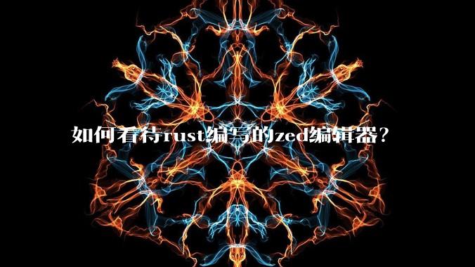 如何看待rust编写的zed编辑器？