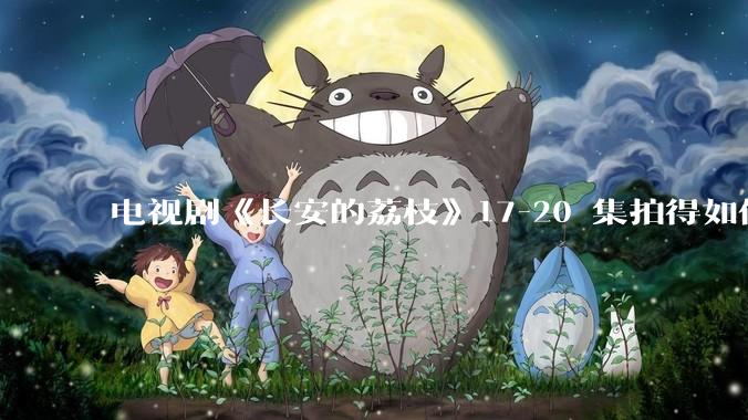 电视剧《长安的荔枝》17-20 集拍得如何？有哪些值得关注的剧情点？