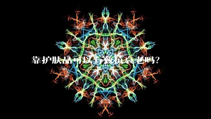 靠护肤品可以有效抗衰老吗？