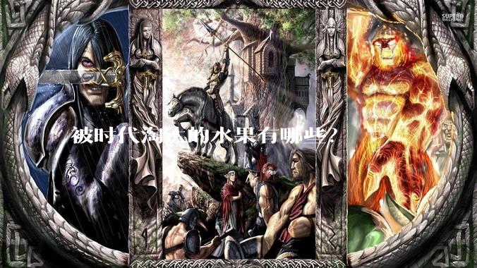 被时代淘汰的水果有哪些？