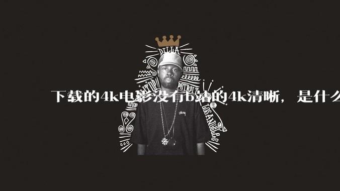下载的4k电影没有b站的4k清晰，是什么情况啊？